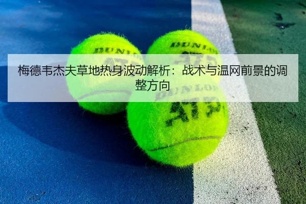 梅德韦杰夫草地热身波动解析：战术与温网前景的调整方向