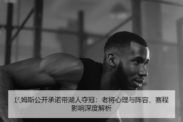 詹姆斯公开承诺带湖人夺冠：老将心理与阵容、赛程影响深度解析