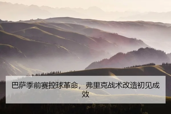 巴萨季前赛控球革命，弗里克战术改造初见成效