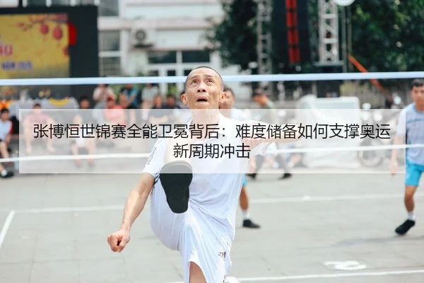 张博恒世锦赛全能卫冕背后：难度储备如何支撑奥运新周期冲击